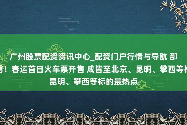 广州股票配资资讯中心_配资门户行情与导航 部分车票售罄！春运首日火车票开售 成皆至北京、昆明、攀西等标的最热点