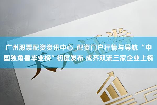 广州股票配资资讯中心_配资门户行情与导航 “中国独角兽毕业榜”初度发布 成齐双流三家企业上榜