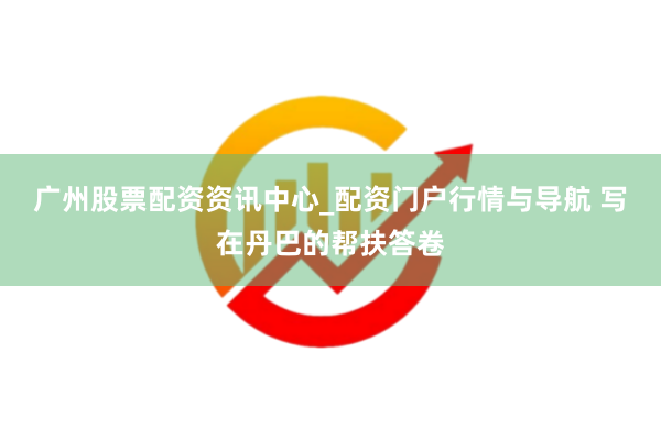 广州股票配资资讯中心_配资门户行情与导航 写在丹巴的帮扶答卷