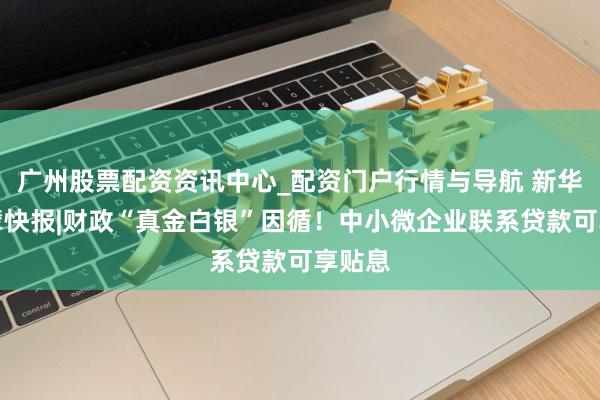 广州股票配资资讯中心_配资门户行情与导航 新华社巨擘快报|财政“真金白银”因循！中小微企业联系贷款可享贴息