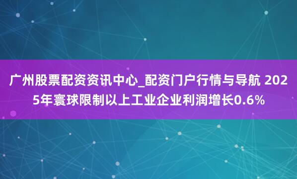 广州股票配资资讯中心_配资门户行情与导航 2025年寰球限制以上工业企业利润增长0.6%