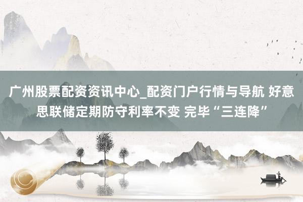 广州股票配资资讯中心_配资门户行情与导航 好意思联储定期防守利率不变 完毕“三连降”