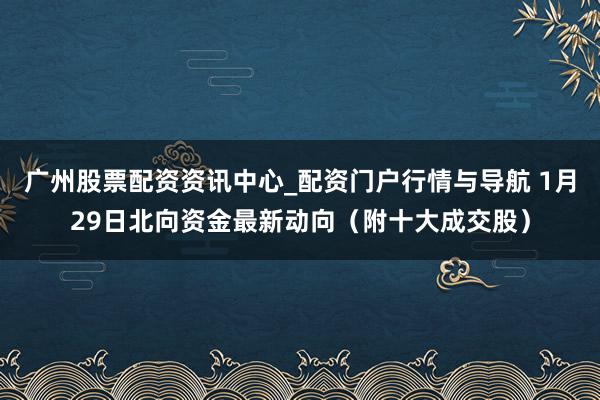广州股票配资资讯中心_配资门户行情与导航 1月29日北向资金最新动向（附十大成交股）