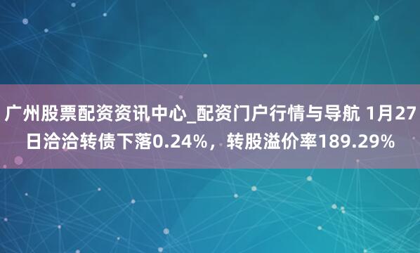 广州股票配资资讯中心_配资门户行情与导航 1月27日洽洽转债下落0.24%，转股溢价率189.29%