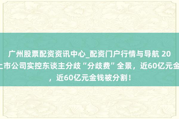 广州股票配资资讯中心_配资门户行情与导航 2025年A股上市公司实控东谈主分歧“分歧费”全景，近60亿元金钱被分割！
