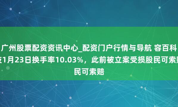广州股票配资资讯中心_配资门户行情与导航 容百科技1月23日换手率10.03%，此前被立案受损股民可索赔