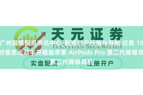 广州股票配资资讯中心_配资门户行情与导航 仅需 109 好意思元动手开箱版苹果 AirPods Pro 第二代降噪耳机