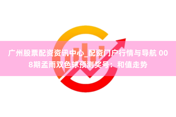 广州股票配资资讯中心_配资门户行情与导航 008期孟雨双色球预测奖号：和值走势