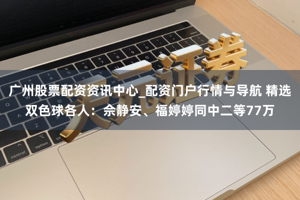 广州股票配资资讯中心_配资门户行情与导航 精选双色球各人：佘静安、福婷婷同中二等77万