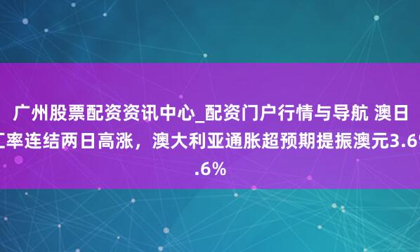 广州股票配资资讯中心_配资门户行情与导航 澳日汇率连结两日高涨，澳大利亚通胀超预期提振澳元3.6%