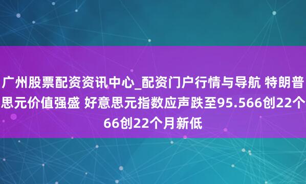 广州股票配资资讯中心_配资门户行情与导航 特朗普称好意思元价值强盛 好意思元指数应声跌至95.566创22个月新低