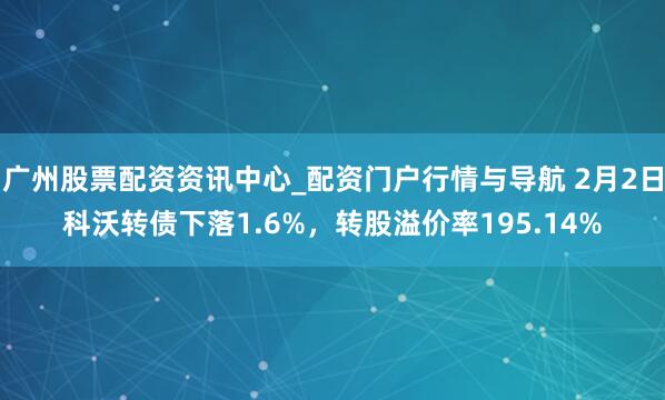 广州股票配资资讯中心_配资门户行情与导航 2月2日科沃转债下落1.6%，转股溢价率195.14%