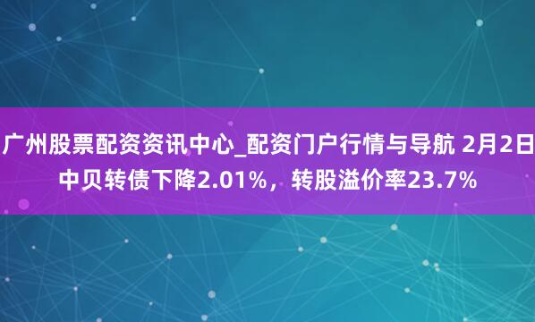 广州股票配资资讯中心_配资门户行情与导航 2月2日中贝转债下降2.01%，转股溢价率23.7%