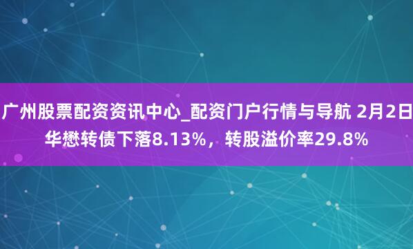 广州股票配资资讯中心_配资门户行情与导航 2月2日华懋转债下落8.13%，转股溢价率29.8%