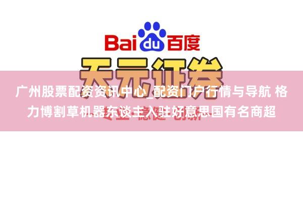 广州股票配资资讯中心_配资门户行情与导航 格力博割草机器东谈主入驻好意思国有名商超