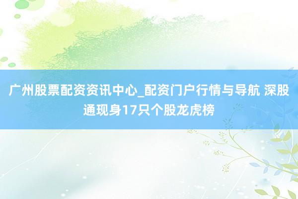 广州股票配资资讯中心_配资门户行情与导航 深股通现身17只个股龙虎榜