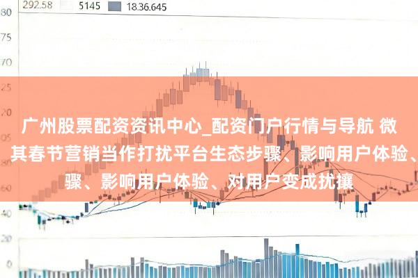 广州股票配资资讯中心_配资门户行情与导航 微信修起封杀元宝：其春节营销当作打扰平台生态步骤、影响用户体验、对用户变成扰攘