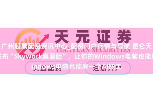 广州股票配资资讯中心_配资门户行情与导航 昆仑天工面向环球发布“Skywork桌面版”，让你的Windows电脑也能雇一个AI职工