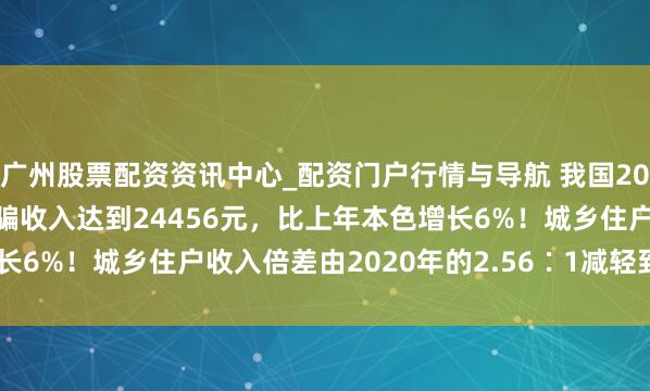 广州股票配资资讯中心_配资门户行情与导航 我国2025年农民东谈主均可诓骗收入达到24456元，比上年本色增长6%！城乡住户收入倍差由2020年的2.56∶1减轻到2.31∶1