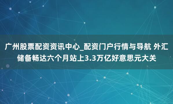 广州股票配资资讯中心_配资门户行情与导航 外汇储备畅达六个月站上3.3万亿好意思元大关