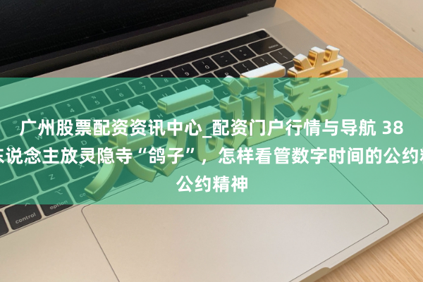 广州股票配资资讯中心_配资门户行情与导航 38万东说念主放灵隐寺“鸽子”，怎样看管数字时间的公约精神