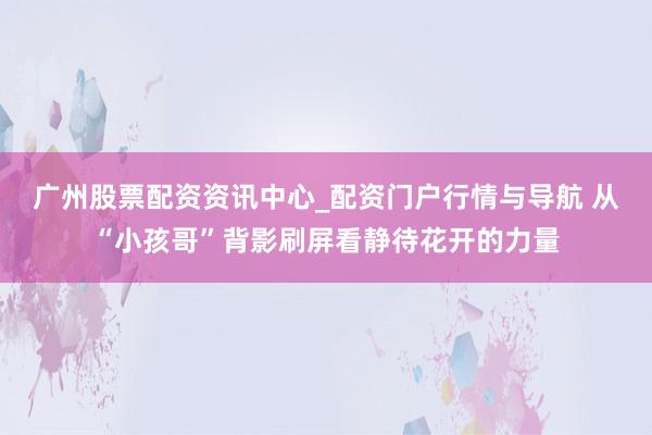 广州股票配资资讯中心_配资门户行情与导航 从“小孩哥”背影刷屏看静待花开的力量