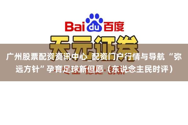广州股票配资资讯中心_配资门户行情与导航 “弥远方针”孕育足球新但愿（东说念主民时评）