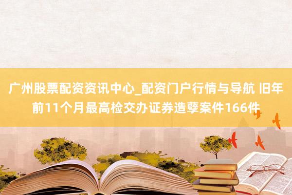 广州股票配资资讯中心_配资门户行情与导航 旧年前11个月最高检交办证券造孽案件166件