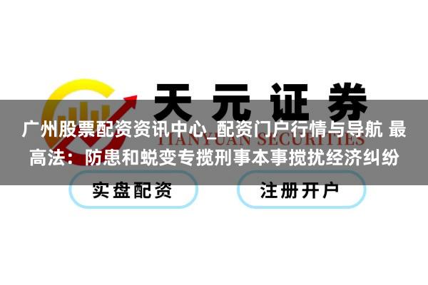 广州股票配资资讯中心_配资门户行情与导航 最高法：防患和蜕变专揽刑事本事搅扰经济纠纷