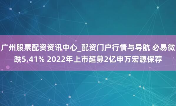 广州股票配资资讯中心_配资门户行情与导航 必易微跌5.41% 2022年上市超募2亿申万宏源保荐