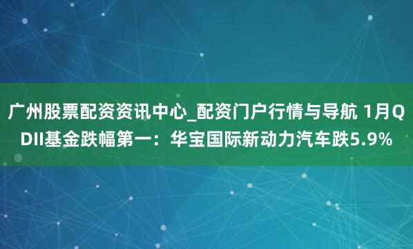 广州股票配资资讯中心_配资门户行情与导航 1月QDII基金跌幅第一：华宝国际新动力汽车跌5.9%
