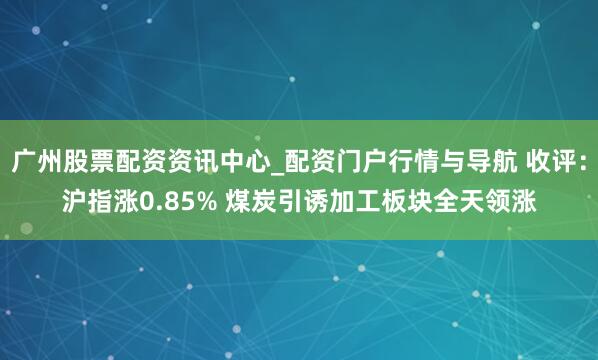 广州股票配资资讯中心_配资门户行情与导航 收评：沪指涨0.85% 煤炭引诱加工板块全天领涨