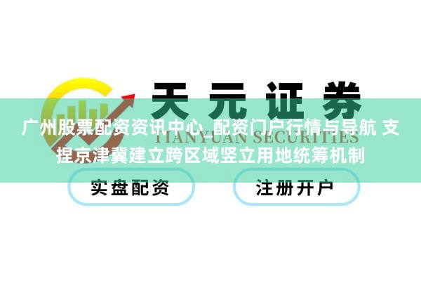 广州股票配资资讯中心_配资门户行情与导航 支捏京津冀建立跨区域竖立用地统筹机制