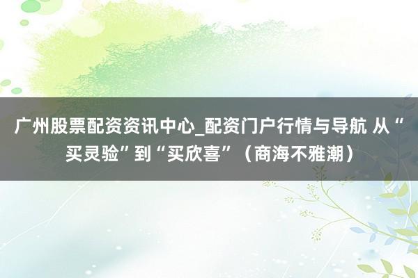 广州股票配资资讯中心_配资门户行情与导航 从“买灵验”到“买欣喜”（商海不雅潮）