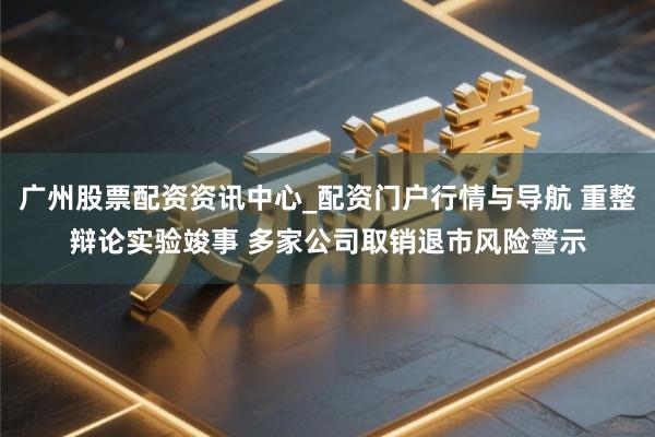 广州股票配资资讯中心_配资门户行情与导航 重整辩论实验竣事 多家公司取销退市风险警示