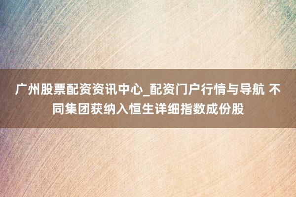 广州股票配资资讯中心_配资门户行情与导航 不同集团获纳入恒生详细指数成份股