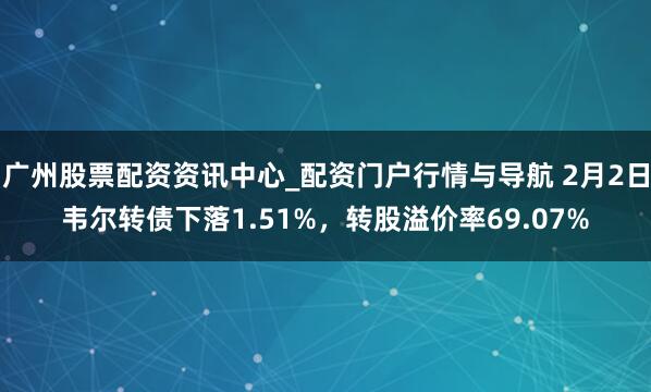 广州股票配资资讯中心_配资门户行情与导航 2月2日韦尔转债下落1.51%，转股溢价率69.07%