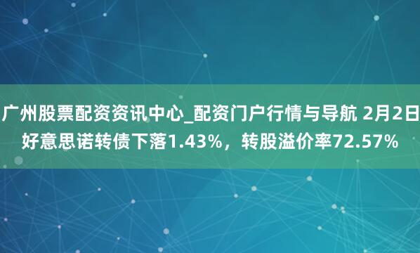 广州股票配资资讯中心_配资门户行情与导航 2月2日好意思诺转债下落1.43%，转股溢价率72.57%