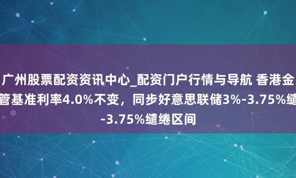 广州股票配资资讯中心_配资门户行情与导航 香港金管局保管基准利率4.0%不变，同步好意思联储3%-3.75%缱绻区间