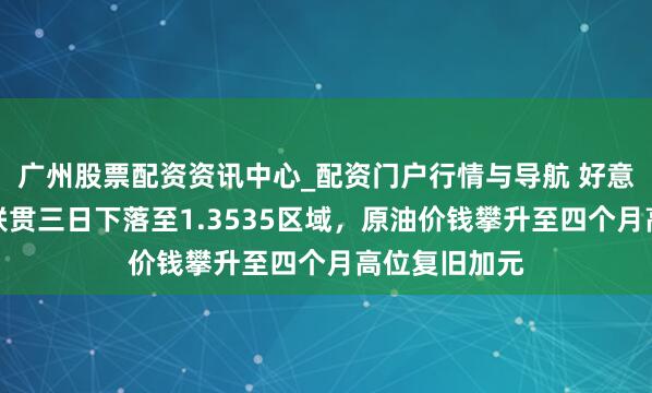 广州股票配资资讯中心_配资门户行情与导航 好意思元兑加元联贯三日下落至1.3535区域，原油价钱攀升至四个月高位复旧加元
