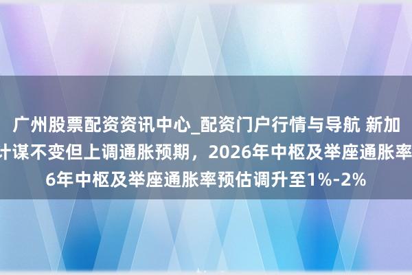 广州股票配资资讯中心_配资门户行情与导航 新加坡金管局保管货币计谋不变但上调通胀预期，2026年中枢及举座通胀率预估调升至1%-2%