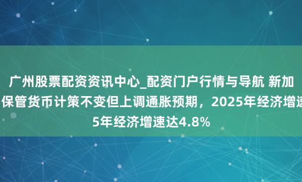 广州股票配资资讯中心_配资门户行情与导航 新加坡金管局保管货币计策不变但上调通胀预期，2025年经济增速达4.8%