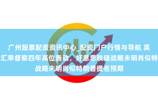 广州股票配资资讯中心_配资门户行情与导航 英镑兑好意思元汇率督察四年高位轰动，好意思联储战略未明肖似特朗普提名预期