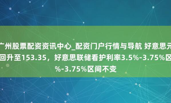 广州股票配资资讯中心_配资门户行情与导航 好意思元兑日元回升至153.35，好意思联储看护利率3.5%-3.75%区间不变