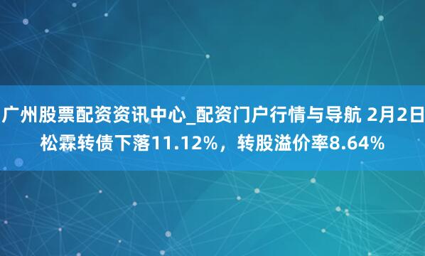 广州股票配资资讯中心_配资门户行情与导航 2月2日松霖转债下落11.12%，转股溢价率8.64%