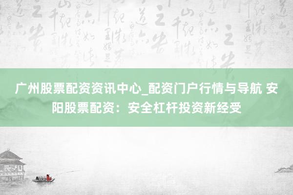 广州股票配资资讯中心_配资门户行情与导航 安阳股票配资：安全杠杆投资新经受