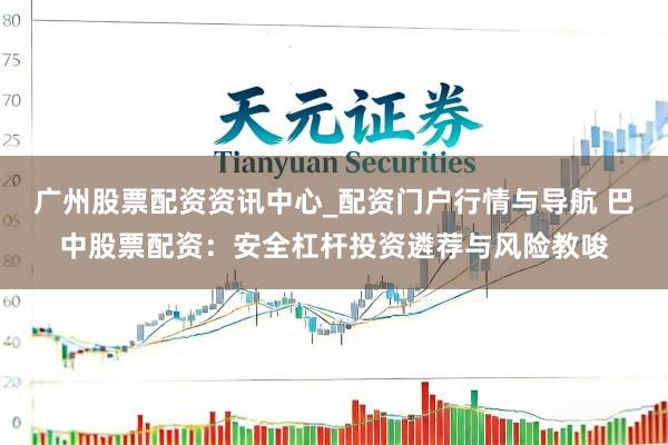 广州股票配资资讯中心_配资门户行情与导航 巴中股票配资：安全杠杆投资遴荐与风险教唆