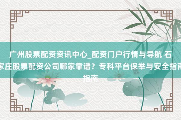广州股票配资资讯中心_配资门户行情与导航 石家庄股票配资公司哪家靠谱？专科平台保举与安全指南