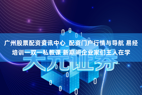 广州股票配资资讯中心_配资门户行情与导航 易经培训一双一私教课 新期间企业家们王人在学