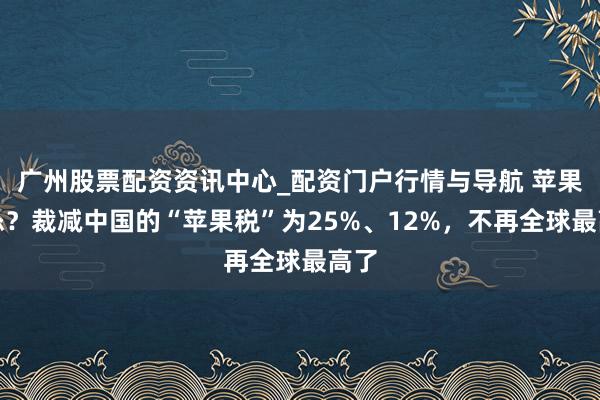 广州股票配资资讯中心_配资门户行情与导航 苹果认怂？裁减中国的“苹果税”为25%、12%，不再全球最高了